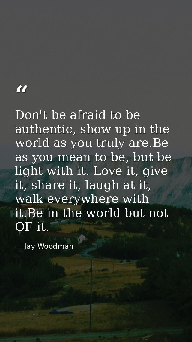 Don't be afraid to be authentic, show up in the world as you truly are.Be as you mean to be, but be light with it. Love  — Jay Woodman