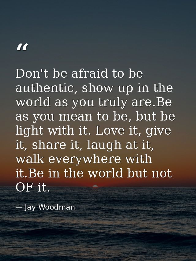 Don't be afraid to be authentic, show up in the world as you truly are.Be as you mean to be, but be light with it. Love  — Jay Woodman