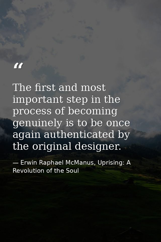 The first and most important step in the process of becoming genuinely is to be once again authenticated by the original — Erwin Raphael McManus, Uprising: A Revolution of the Soul