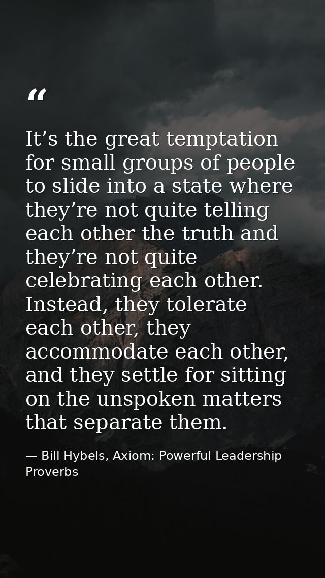 It’s the great temptation for small groups of people to slide into a state where they’re not quite telling each other th — Bill Hybels, Axiom: Powerful Leadership Proverbs