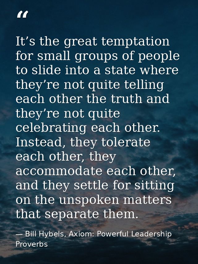 It’s the great temptation for small groups of people to slide into a state where they’re not quite telling each other th — Bill Hybels, Axiom: Powerful Leadership Proverbs