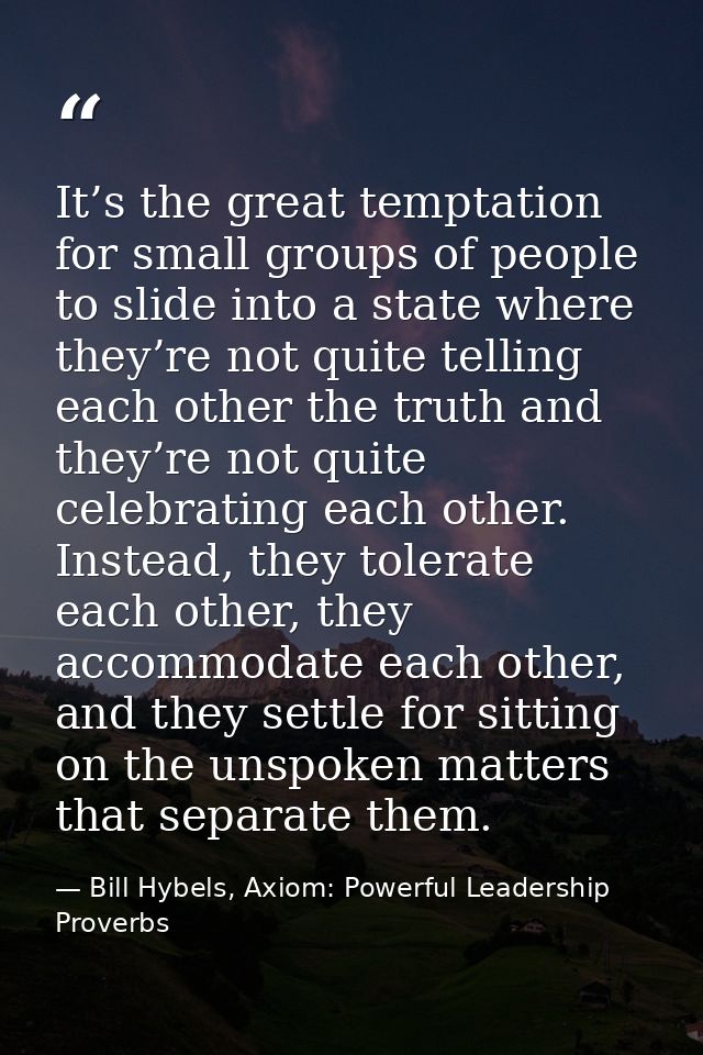 It’s the great temptation for small groups of people to slide into a state where they’re not quite telling each other th — Bill Hybels, Axiom: Powerful Leadership Proverbs