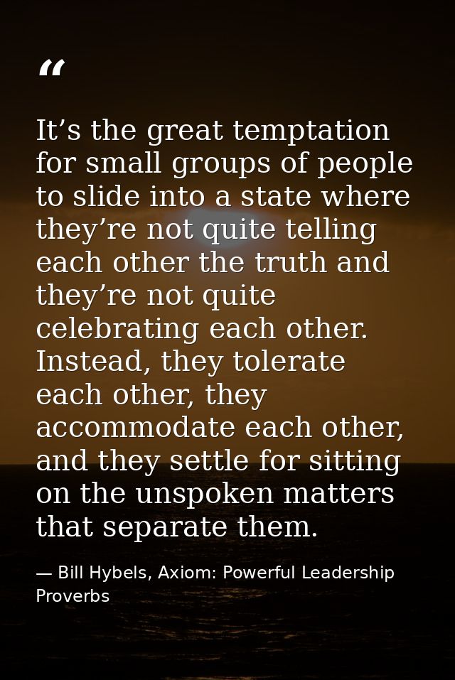 It’s the great temptation for small groups of people to slide into a state where they’re not quite telling each other th — Bill Hybels, Axiom: Powerful Leadership Proverbs