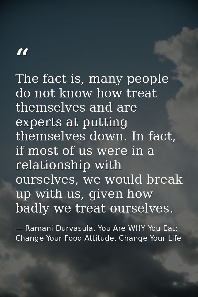 The fact is, many people do not know how treat themselves and are experts at putting themselves down. In fact, if most o — Ramani Durvasula, You Are WHY You Eat: Change Your Food Attitude, Change Your Life