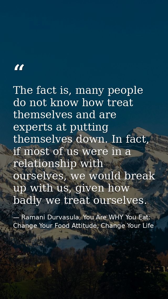 The fact is, many people do not know how treat themselves and are experts at putting themselves down. In fact, if most o — Ramani Durvasula, You Are WHY You Eat: Change Your Food Attitude, Change Your Life
