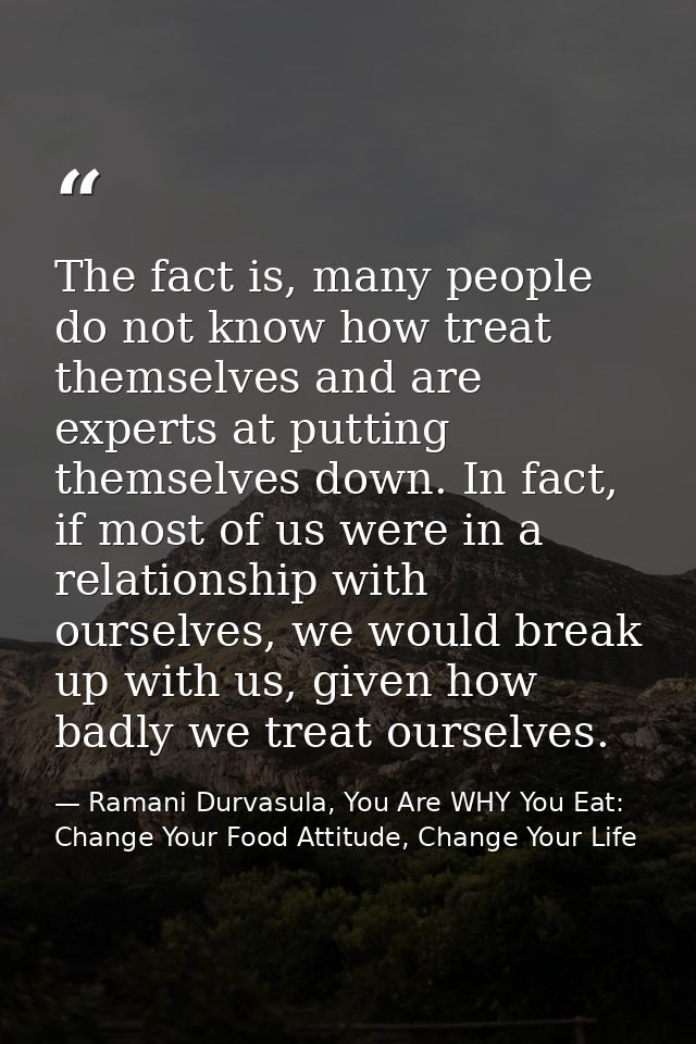 The fact is, many people do not know how treat themselves and are experts at putting themselves down. In fact, if most o — Ramani Durvasula, You Are WHY You Eat: Change Your Food Attitude, Change Your Life