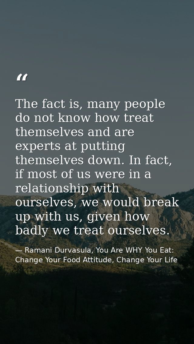 The fact is, many people do not know how treat themselves and are experts at putting themselves down. In fact, if most o — Ramani Durvasula, You Are WHY You Eat: Change Your Food Attitude, Change Your Life