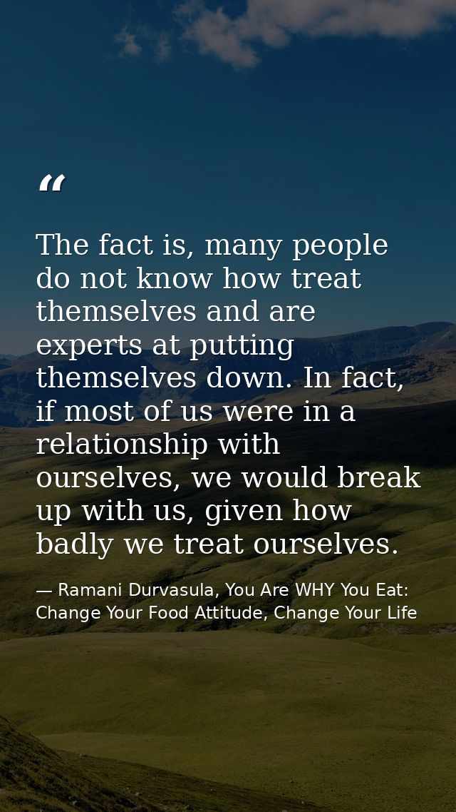 The fact is, many people do not know how treat themselves and are experts at putting themselves down. In fact, if most o — Ramani Durvasula, You Are WHY You Eat: Change Your Food Attitude, Change Your Life
