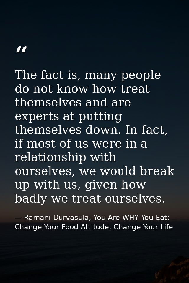 The fact is, many people do not know how treat themselves and are experts at putting themselves down. In fact, if most o — Ramani Durvasula, You Are WHY You Eat: Change Your Food Attitude, Change Your Life