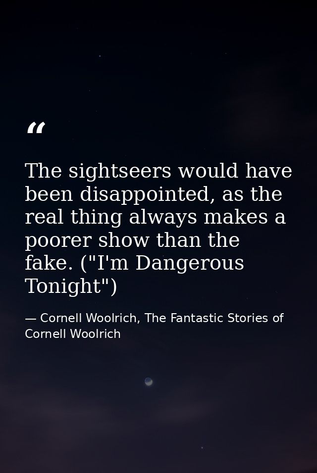 The sightseers would have been disappointed, as the real thing always makes a poorer show than the fake. ("I'm Dangerous — Cornell Woolrich, The Fantastic Stories of Cornell Woolrich