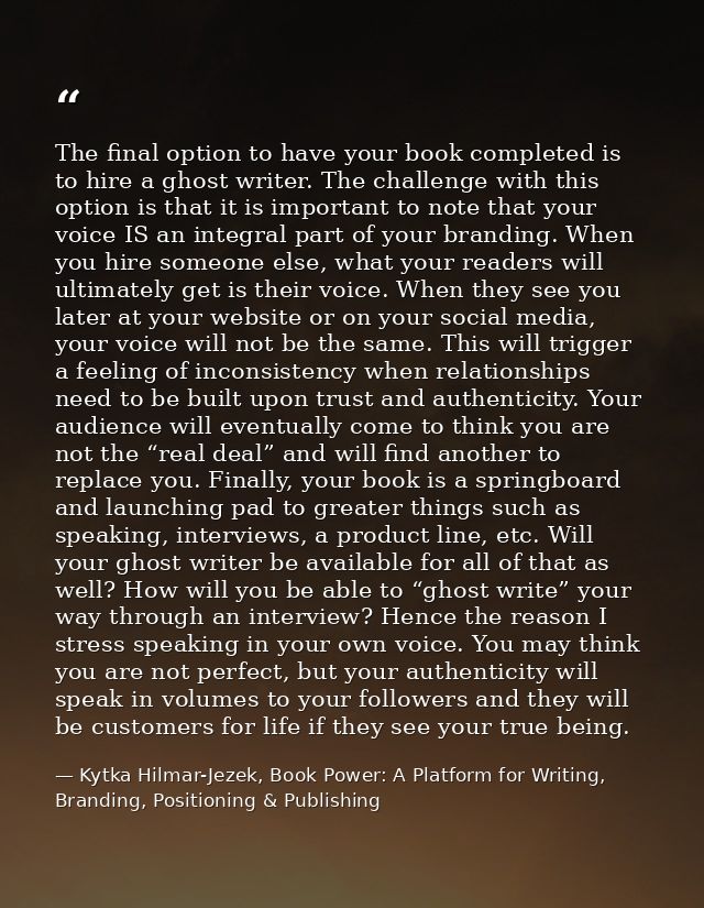 The final option to have your book completed is to hire a ghost writer. The challenge with this option is that it is imp — Kytka Hilmar-Jezek, Book Power: A Platform for Writing, Branding, Positioning & Publishing