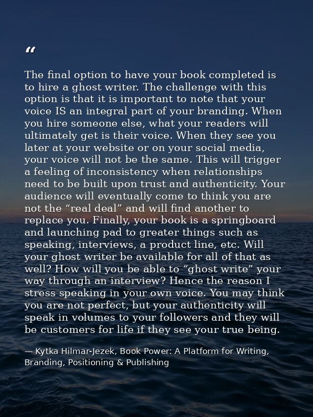 The final option to have your book completed is to hire a ghost writer. The challenge with this option is that it is imp — Kytka Hilmar-Jezek, Book Power: A Platform for Writing, Branding, Positioning & Publishing