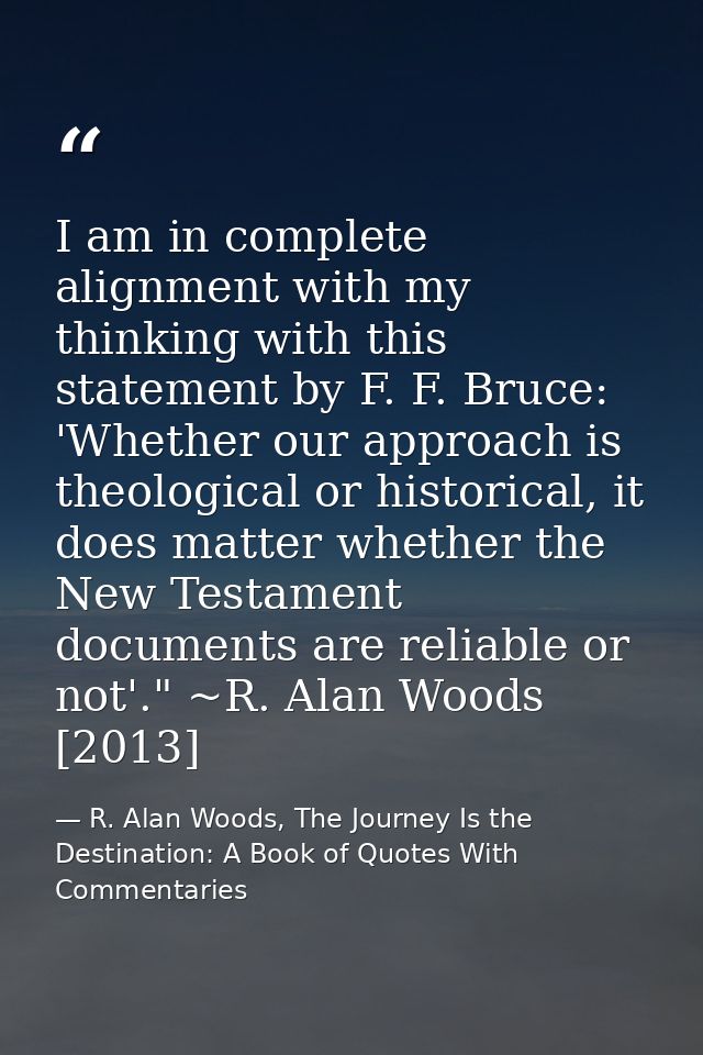 I am in complete alignment with my thinking with this statement by F. F. Bruce: 'Whether our approach is theological or  — R. Alan Woods, The Journey Is the Destination: A Book of Quotes With Commentaries
