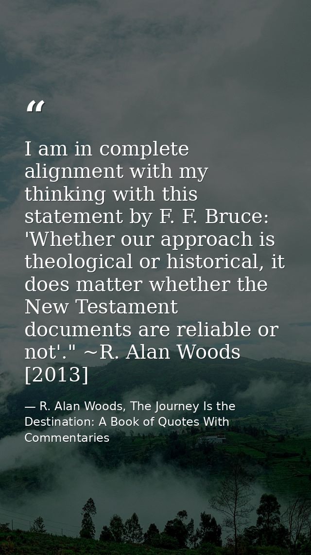 I am in complete alignment with my thinking with this statement by F. F. Bruce: 'Whether our approach is theological or  — R. Alan Woods, The Journey Is the Destination: A Book of Quotes With Commentaries