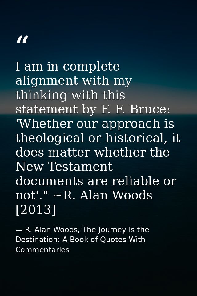 I am in complete alignment with my thinking with this statement by F. F. Bruce: 'Whether our approach is theological or  — R. Alan Woods, The Journey Is the Destination: A Book of Quotes With Commentaries