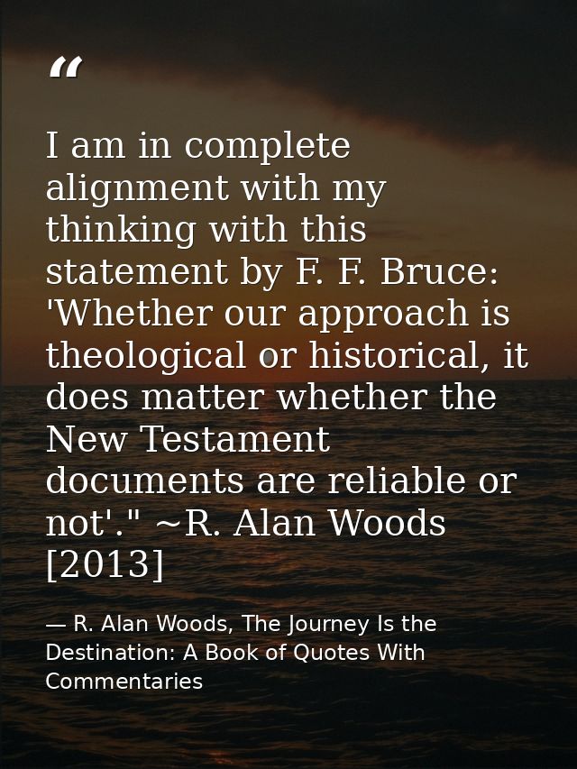 I am in complete alignment with my thinking with this statement by F. F. Bruce: 'Whether our approach is theological or  — R. Alan Woods, The Journey Is the Destination: A Book of Quotes With Commentaries