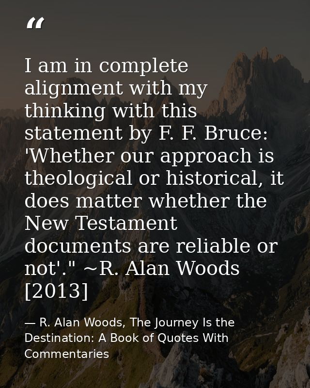 I am in complete alignment with my thinking with this statement by F. F. Bruce: 'Whether our approach is theological or  — R. Alan Woods, The Journey Is the Destination: A Book of Quotes With Commentaries