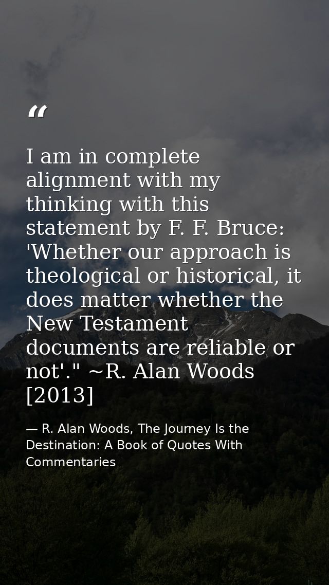 I am in complete alignment with my thinking with this statement by F. F. Bruce: 'Whether our approach is theological or  — R. Alan Woods, The Journey Is the Destination: A Book of Quotes With Commentaries