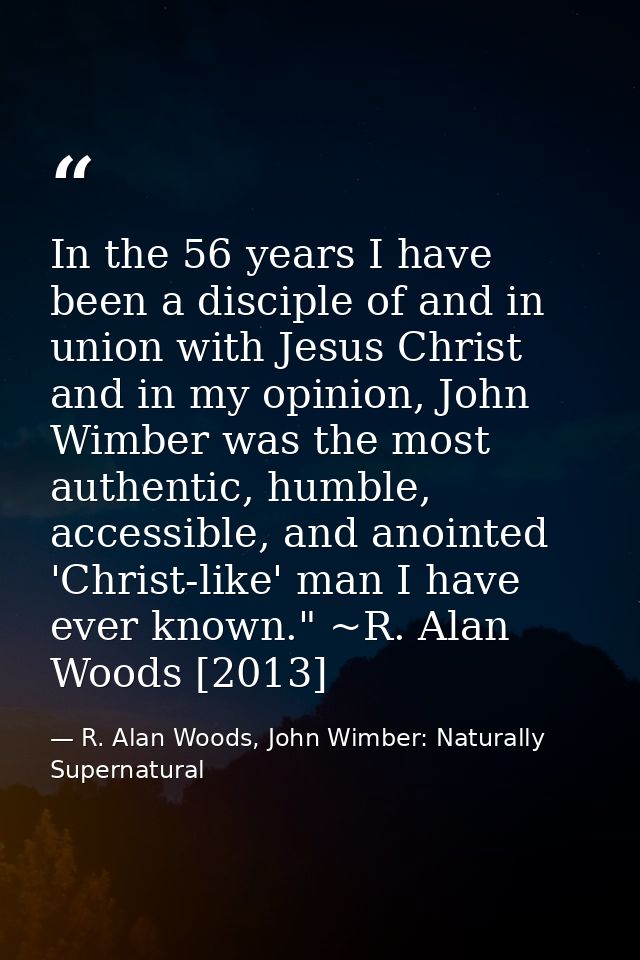 In the 56 years I have been a disciple of and in union with Jesus Christ and in my opinion, John Wimber was the most aut — R. Alan Woods, John Wimber: Naturally Supernatural