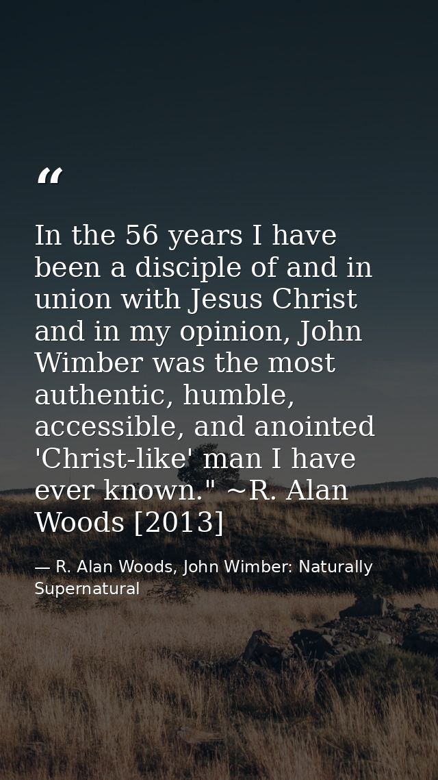 In the 56 years I have been a disciple of and in union with Jesus Christ and in my opinion, John Wimber was the most aut — R. Alan Woods, John Wimber: Naturally Supernatural