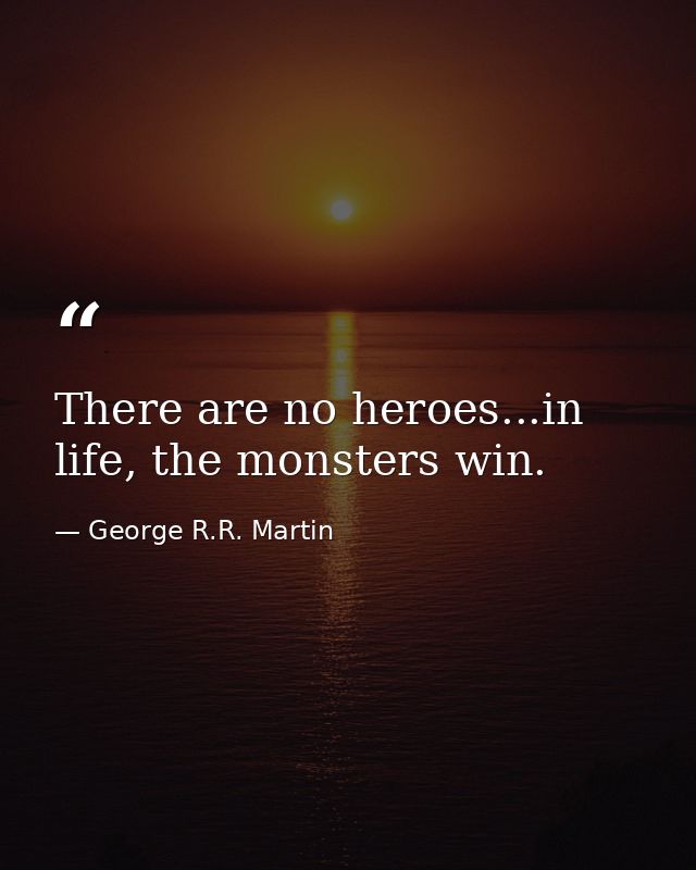 There are no heroes...in life, the monsters win. — George R.R. Martin