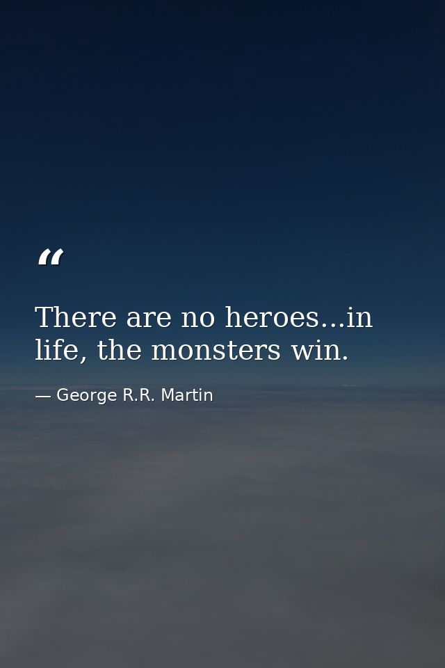 There are no heroes...in life, the monsters win. — George R.R. Martin