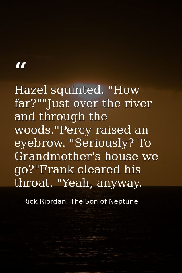 Hazel squinted. "How far?""Just over the river and through the woods."Percy raised an eyebrow. "Seriously? To Grandmothe — Rick Riordan, The Son of Neptune