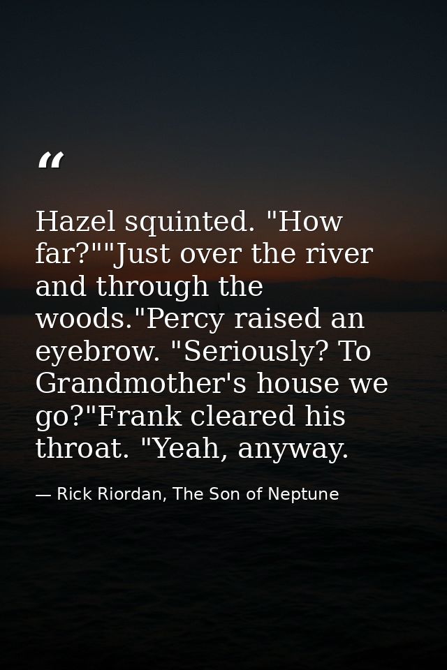 Hazel squinted. "How far?""Just over the river and through the woods."Percy raised an eyebrow. "Seriously? To Grandmothe — Rick Riordan, The Son of Neptune