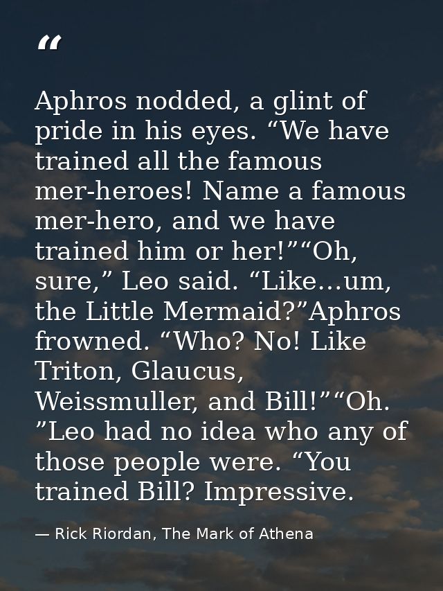 Aphros nodded, a glint of pride in his eyes. “We have trained all the famous mer-heroes! Name a famous mer-hero, and we  — Rick Riordan, The Mark of Athena
