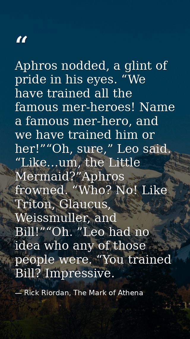 Aphros nodded, a glint of pride in his eyes. “We have trained all the famous mer-heroes! Name a famous mer-hero, and we  — Rick Riordan, The Mark of Athena