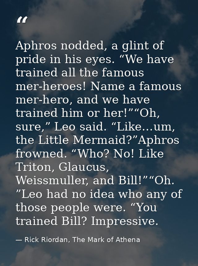 Aphros nodded, a glint of pride in his eyes. “We have trained all the famous mer-heroes! Name a famous mer-hero, and we  — Rick Riordan, The Mark of Athena