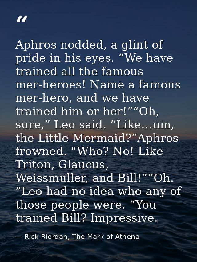 Aphros nodded, a glint of pride in his eyes. “We have trained all the famous mer-heroes! Name a famous mer-hero, and we  — Rick Riordan, The Mark of Athena