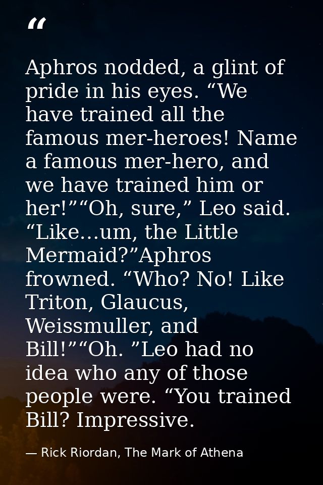 Aphros nodded, a glint of pride in his eyes. “We have trained all the famous mer-heroes! Name a famous mer-hero, and we  — Rick Riordan, The Mark of Athena
