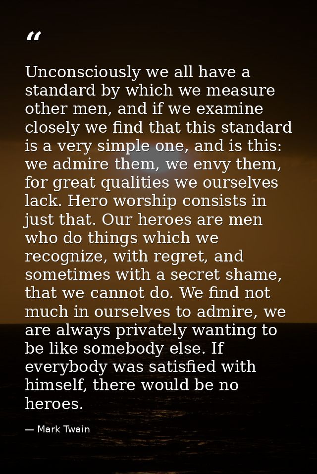 Unconsciously we all have a standard by which we measure other men, and if we examine closely we find that this standard — Mark Twain