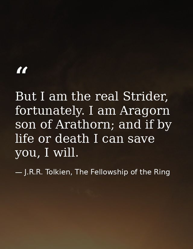 But I am the real Strider, fortunately. I am Aragorn son of Arathorn; and if by life or death I can save you, I will. — J.R.R. Tolkien, The Fellowship of the Ring