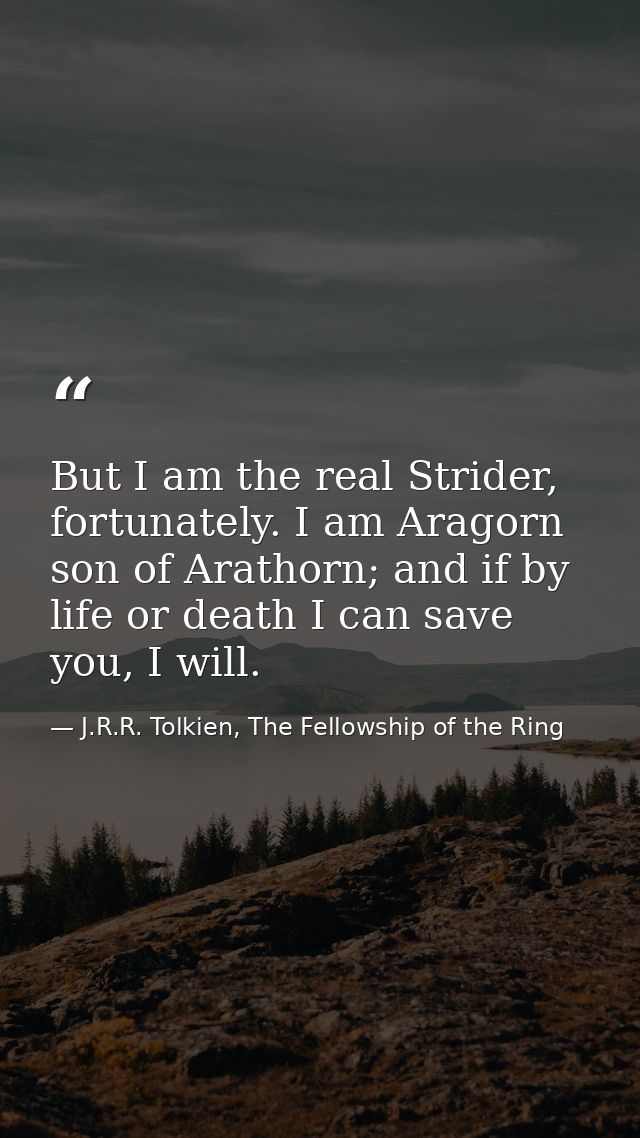 But I am the real Strider, fortunately. I am Aragorn son of Arathorn; and if by life or death I can save you, I will. — J.R.R. Tolkien, The Fellowship of the Ring