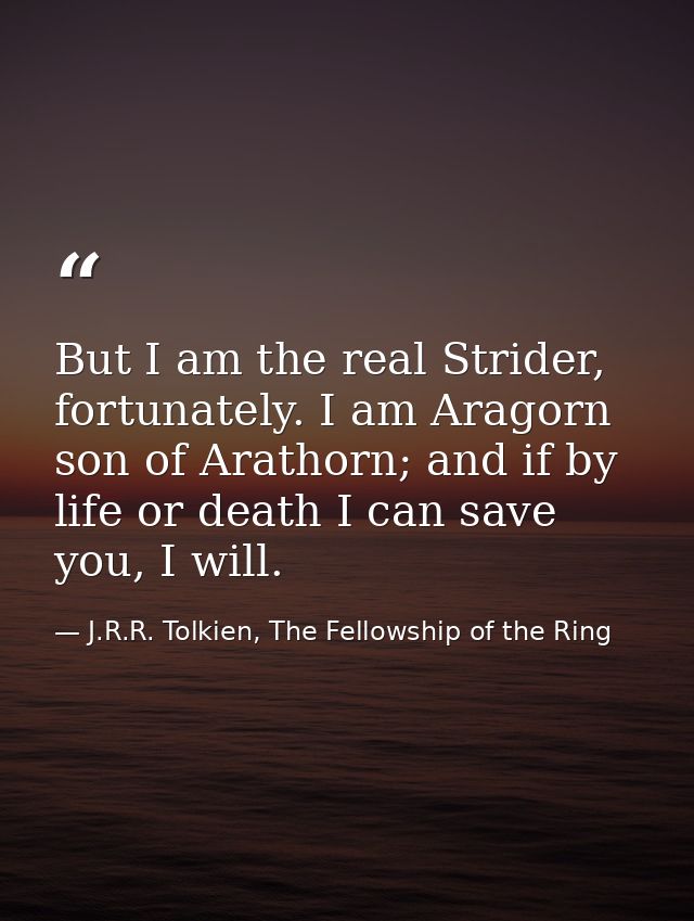 But I am the real Strider, fortunately. I am Aragorn son of Arathorn; and if by life or death I can save you, I will. — J.R.R. Tolkien, The Fellowship of the Ring
