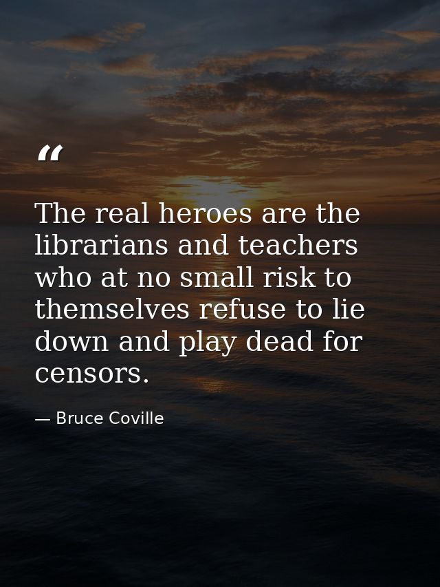 The real heroes are the librarians and teachers who at no small risk to themselves refuse to lie down and play dead for  — Bruce Coville