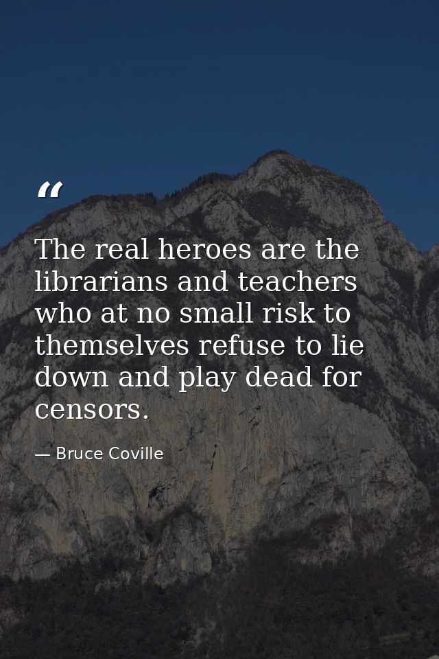 The real heroes are the librarians and teachers who at no small risk to themselves refuse to lie down and play dead for  — Bruce Coville