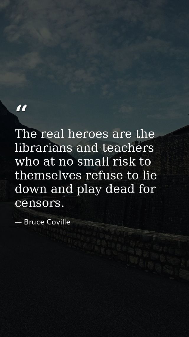 The real heroes are the librarians and teachers who at no small risk to themselves refuse to lie down and play dead for  — Bruce Coville