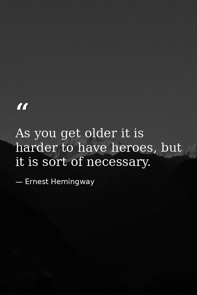As you get older it is harder to have heroes, but it is sort of necessary. — Ernest Hemingway