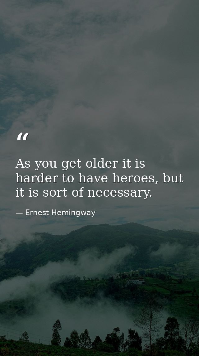 As you get older it is harder to have heroes, but it is sort of necessary. — Ernest Hemingway