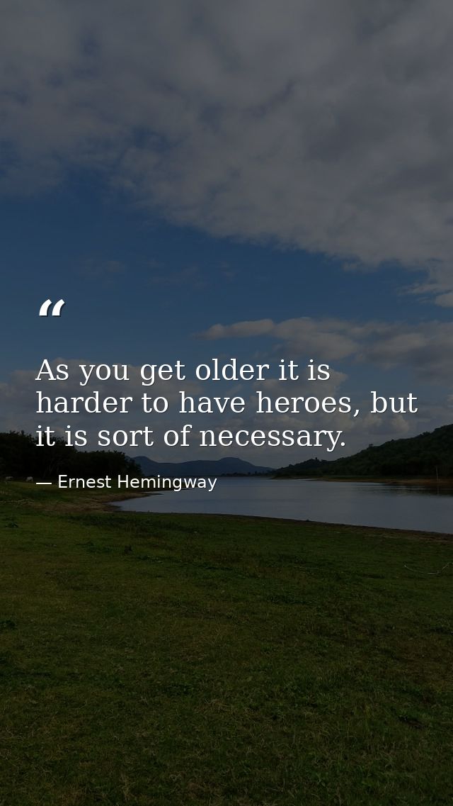 As you get older it is harder to have heroes, but it is sort of necessary. — Ernest Hemingway