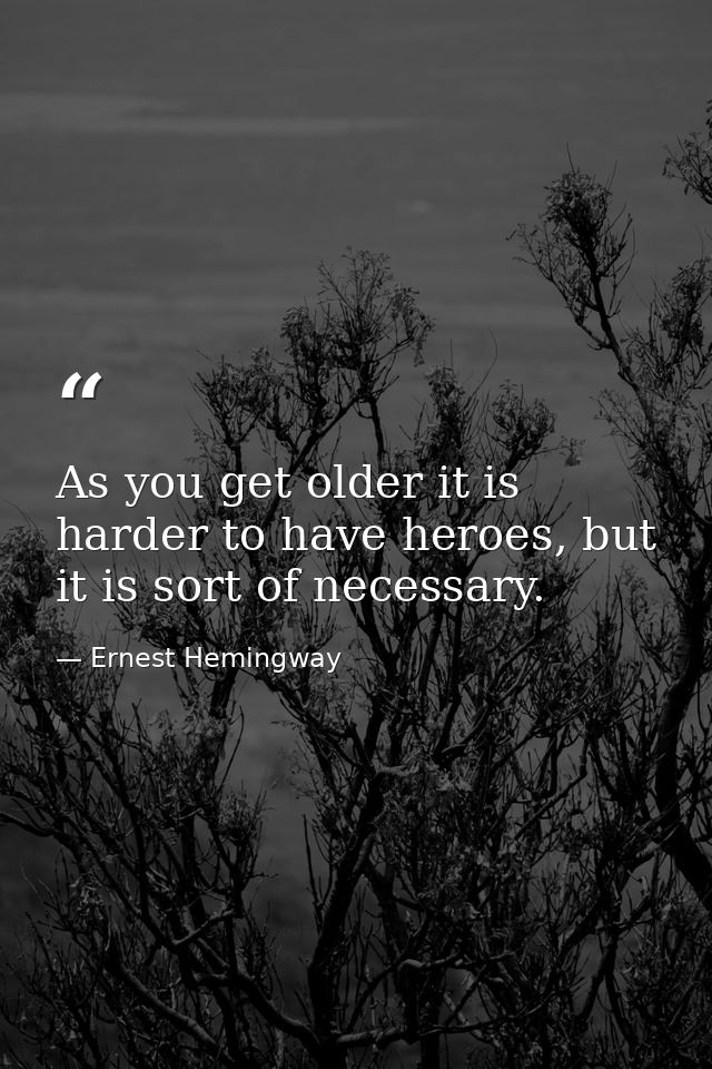 As you get older it is harder to have heroes, but it is sort of necessary. — Ernest Hemingway
