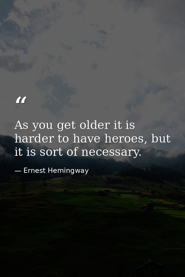 As you get older it is harder to have heroes, but it is sort of necessary. — Ernest Hemingway