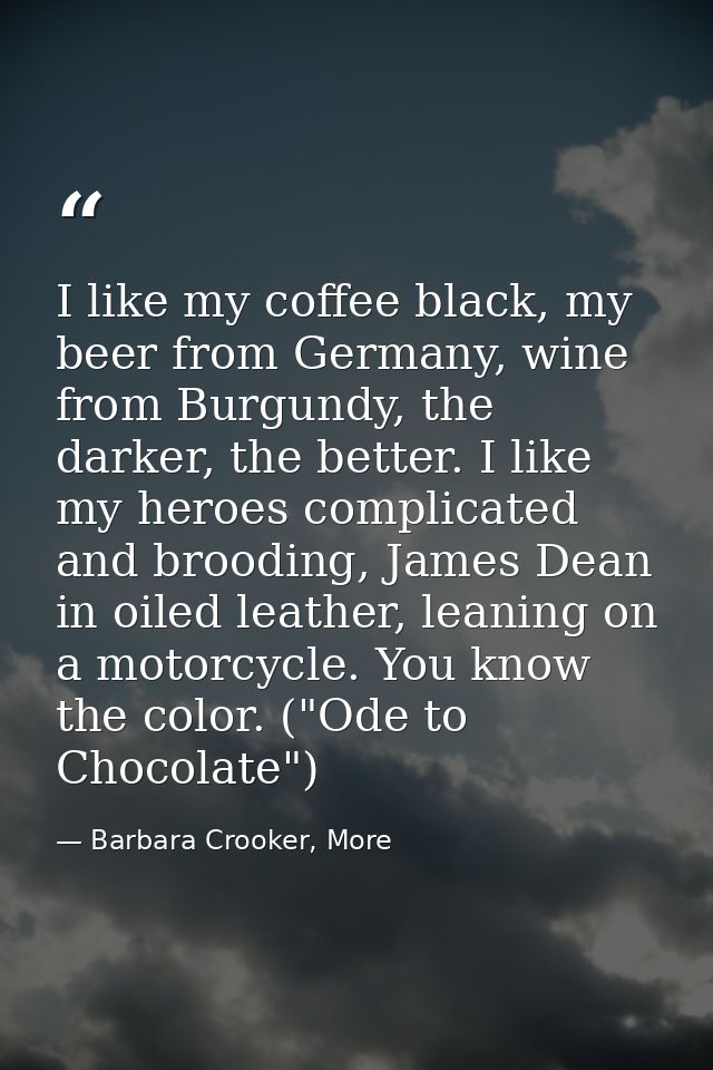 I like my coffee black, my beer from Germany, wine from Burgundy, the darker, the better. I like my heroes complicated a — Barbara Crooker, More