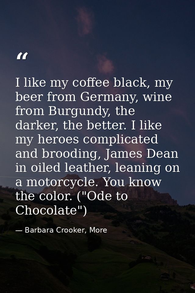 I like my coffee black, my beer from Germany, wine from Burgundy, the darker, the better. I like my heroes complicated a — Barbara Crooker, More
