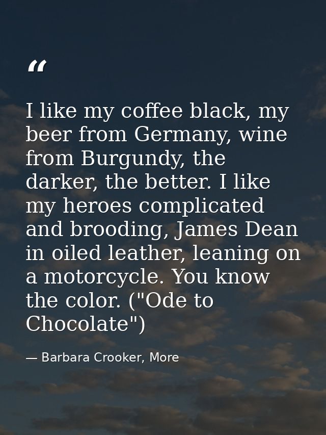 I like my coffee black, my beer from Germany, wine from Burgundy, the darker, the better. I like my heroes complicated a — Barbara Crooker, More