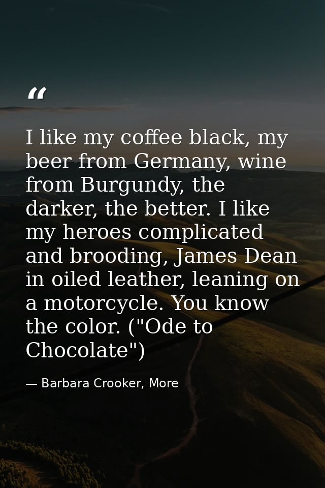 I like my coffee black, my beer from Germany, wine from Burgundy, the darker, the better. I like my heroes complicated a — Barbara Crooker, More
