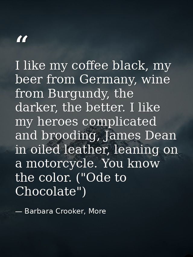 I like my coffee black, my beer from Germany, wine from Burgundy, the darker, the better. I like my heroes complicated a — Barbara Crooker, More